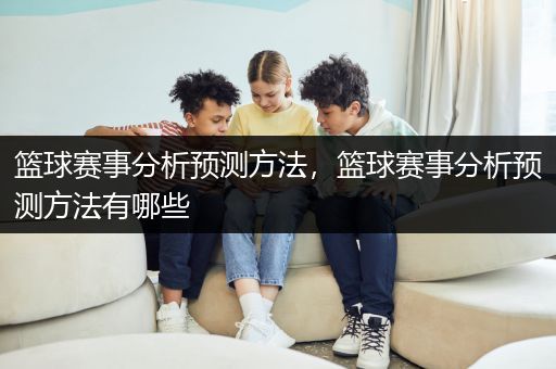 篮球赛事分析预测方法，篮球赛事分析预测方法有哪些