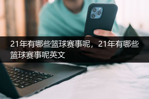 21年有哪些篮球赛事呢，21年有哪些篮球赛事呢英文