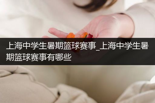 上海中学生暑期篮球赛事_上海中学生暑期篮球赛事有哪些