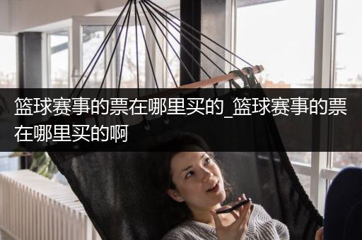 篮球赛事的票在哪里买的_篮球赛事的票在哪里买的啊