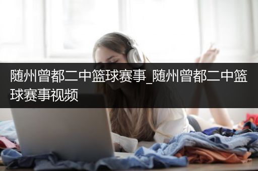 随州曾都二中篮球赛事_随州曾都二中篮球赛事视频