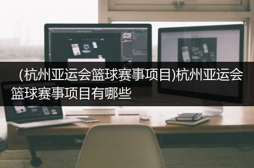 （杭州亚运会篮球赛事项目)杭州亚运会篮球赛事项目有哪些