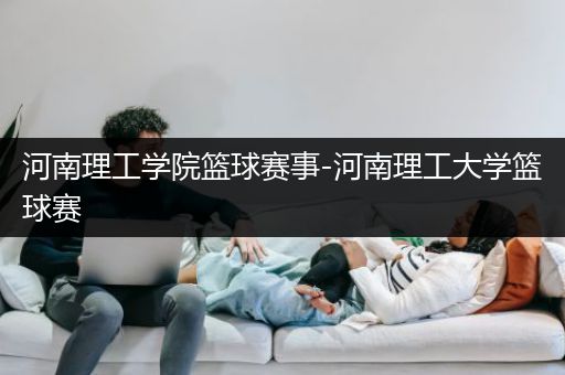 河南理工学院篮球赛事-河南理工大学篮球赛