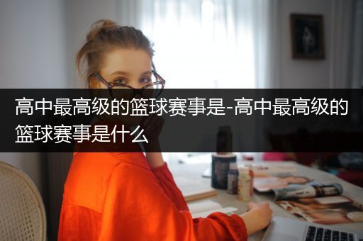 高中最高级的篮球赛事是-高中最高级的篮球赛事是什么