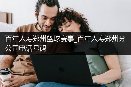 百年人寿郑州篮球赛事_百年人寿郑州分公司电话号码