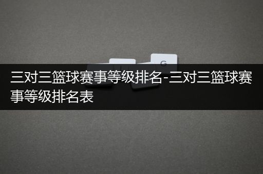 三对三篮球赛事等级排名-三对三篮球赛事等级排名表