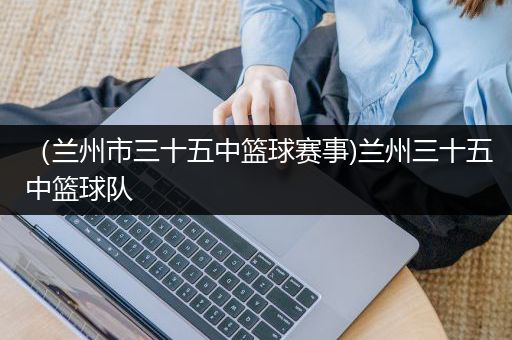 （兰州市三十五中篮球赛事)兰州三十五中篮球队