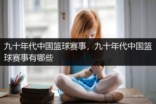 九十年代中国篮球赛事，九十年代中国篮球赛事有哪些