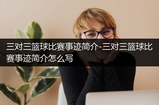 三对三篮球比赛事迹简介-三对三篮球比赛事迹简介怎么写