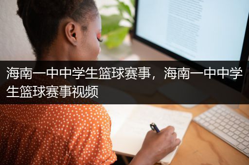 海南一中中学生篮球赛事，海南一中中学生篮球赛事视频