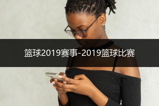 篮球2019赛事-2019篮球比赛