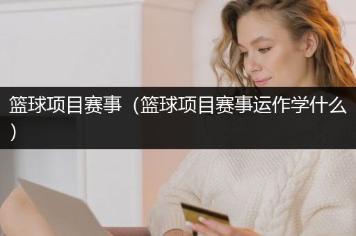 篮球项目赛事（篮球项目赛事运作学什么）