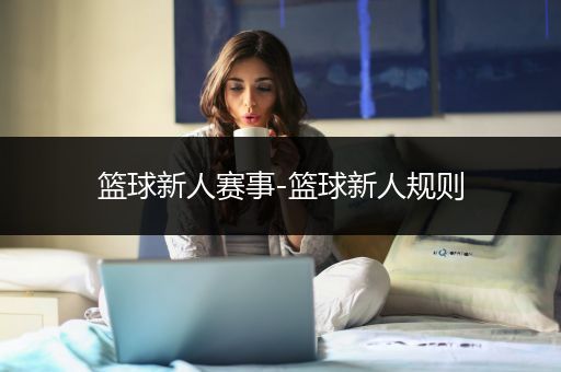 篮球新人赛事-篮球新人规则